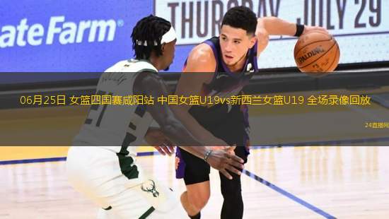 06月25日 女籃四國賽咸陽站 中國女籃U19vs新西蘭女籃U19 全場錄像回放