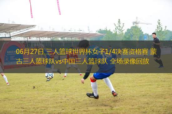 06月27日 三人籃球世界杯女子1/4決賽資格賽 蒙古三人籃球隊vs中國三人籃球隊 全場錄像回放