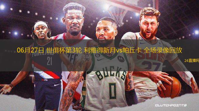 06月27日 世俱杯第3輪 利雅得新月vs帕丘卡 全場錄像回放