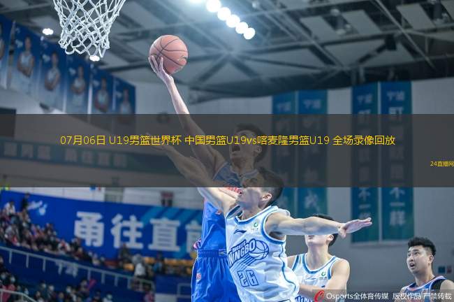 07月06日 U19男籃世界杯 中國男籃U19vs喀麥隆男籃U19 全場錄像回放
