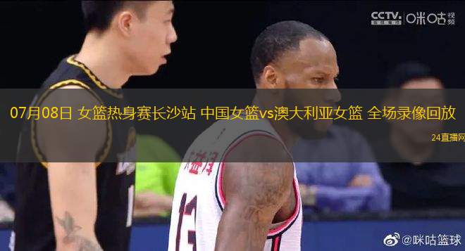 07月08日 女籃熱身賽長(zhǎng)沙站 中國(guó)女籃vs澳大利亞女籃 全場(chǎng)錄像回放