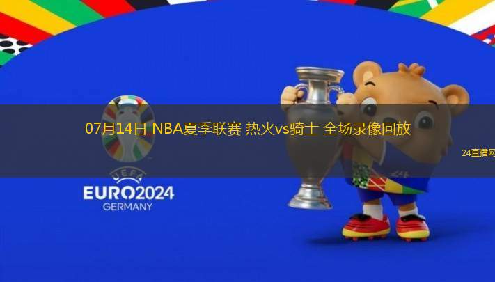 07月14日 NBA夏季聯(lián)賽 熱火vs騎士 全場錄像回放