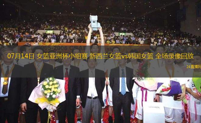 07月14日 女籃亞洲杯小組賽 新西蘭女籃vs韓國女籃 全場錄像回放