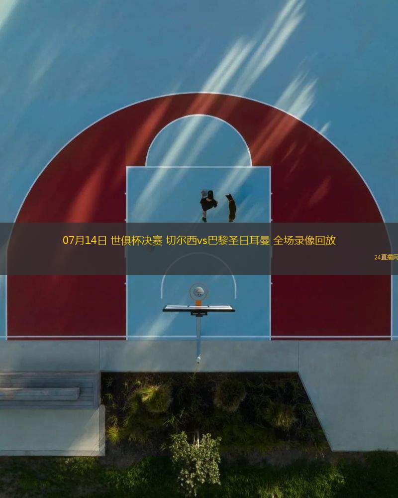 07月14日 世俱杯決賽 切爾西vs巴黎圣日耳曼 全場錄像回放
