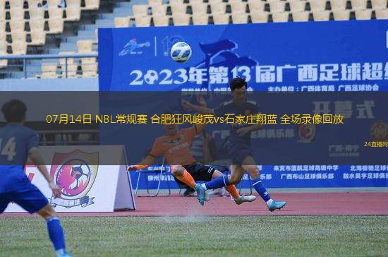 07月14日 NBL常規(guī)賽 合肥狂風(fēng)峻茂vs石家莊翔藍 全場錄像回放