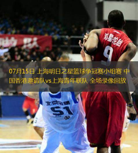 07月15日 上海明日之星籃球爭(zhēng)冠賽小組賽 中國香港邀請(qǐng)隊(duì)vs上海青年聯(lián)隊(duì) 全場(chǎng)錄像回放