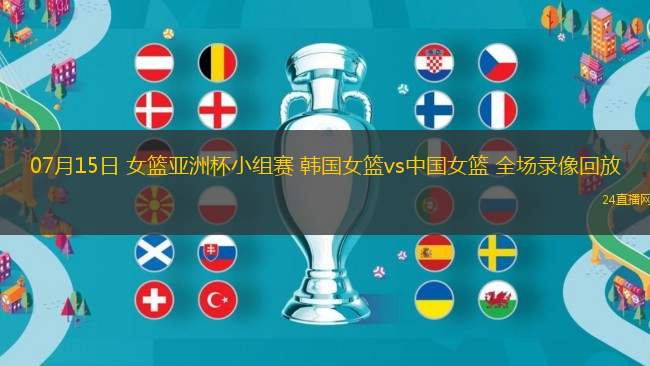 07月15日 女籃亞洲杯小組賽 韓國女籃vs中國女籃 全場(chǎng)錄像回放