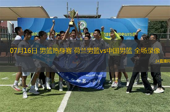 07月16日 男籃熱身賽 荷蘭男籃vs中國男籃 全場(chǎng)錄像