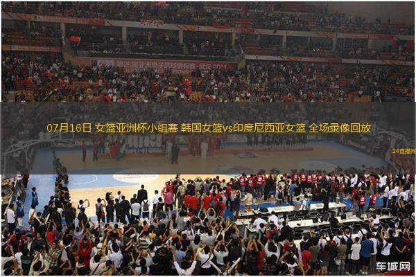 07月16日 女籃亞洲杯小組賽 韓國女籃vs印度尼西亞女籃 全場錄像回放