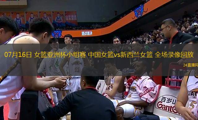 07月16日 女籃亞洲杯小組賽 中國女籃vs新西蘭女籃 全場錄像回放
