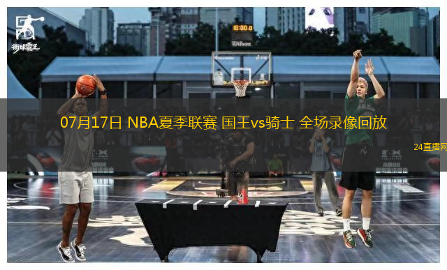 07月17日 NBA夏季聯(lián)賽 國(guó)王vs騎士 全場(chǎng)錄像回放