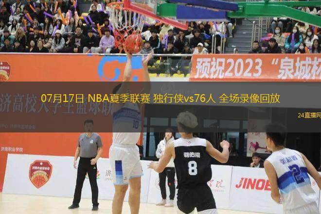 07月17日 NBA夏季聯(lián)賽 獨(dú)行俠vs76人 全場(chǎng)錄像回放