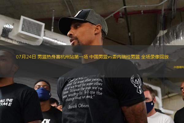 07月24日 男籃熱身賽杭州站第一場 中國男籃vs委內(nèi)瑞拉男籃 全場錄像回放
