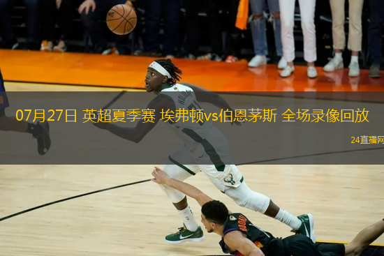 07月27日 英超夏季賽 埃弗頓vs伯恩茅斯 全場(chǎng)錄像回放
