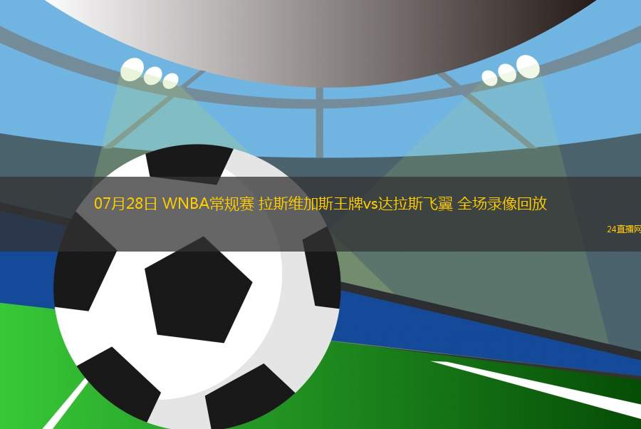 07月28日 WNBA常規(guī)賽 拉斯維加斯王牌vs達拉斯飛翼 全場錄像回放