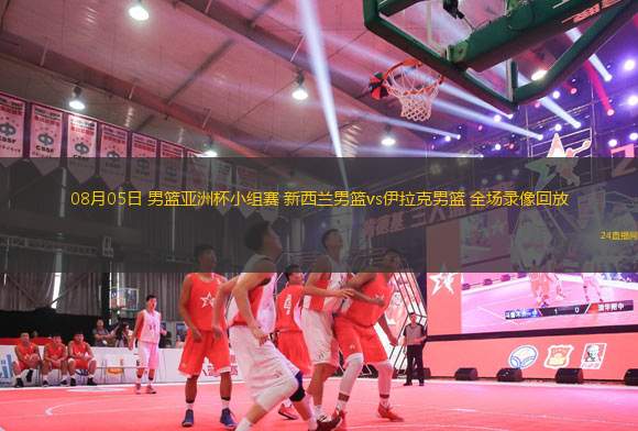 08月05日 男籃亞洲杯小組賽 新西蘭男籃vs伊拉克男籃 全場(chǎng)錄像回放