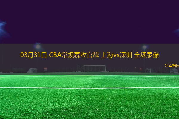 03月31日 CBA常規(guī)賽收官戰(zhàn) 上海vs深圳 全場(chǎng)錄像