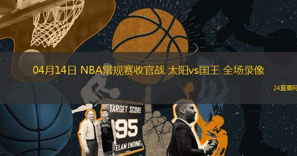 04月14日 NBA常規(guī)賽收官戰(zhàn) 太陽vs國(guó)王 全場(chǎng)錄像