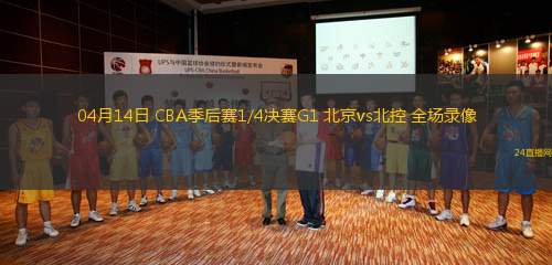 04月14日 CBA季后賽1/4決賽G1 北京vs北控 全場錄像