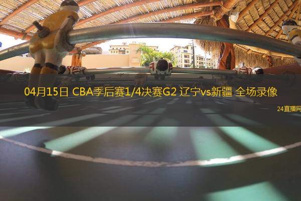 04月15日 CBA季后賽1/4決賽G2 遼寧vs新疆 全場錄像