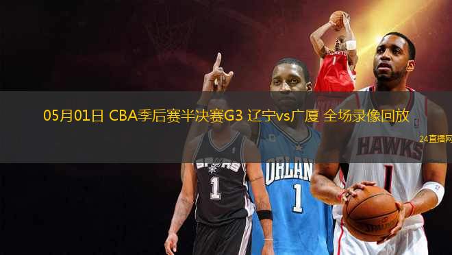 05月01日 CBA季后賽半決賽G3 遼寧vs廣廈 全場(chǎng)錄像回放
