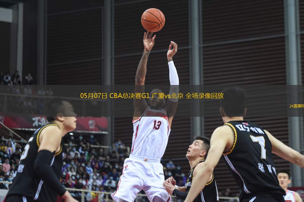 05月07日 CBA總決賽G1 廣廈vs北京 全場(chǎng)錄像回放
