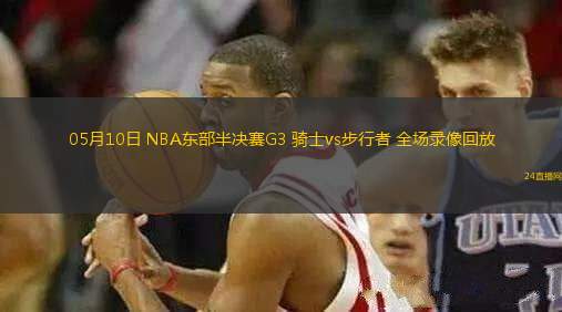 05月10日 NBA東部半決賽G3 騎士vs步行者 全場錄像回放