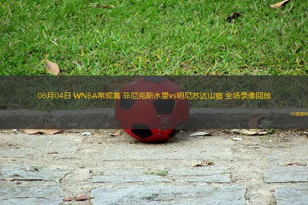 06月04日 WNBA常規(guī)賽 菲尼克斯水星vs明尼蘇達(dá)山貓 全場錄像回放