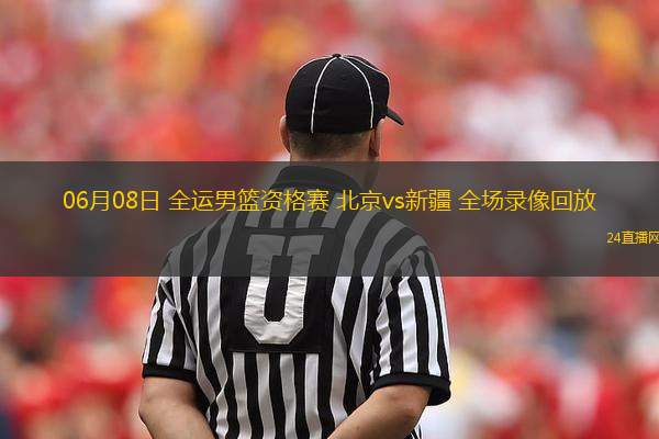 06月08日 全運男籃資格賽 北京vs新疆 全場錄像回放