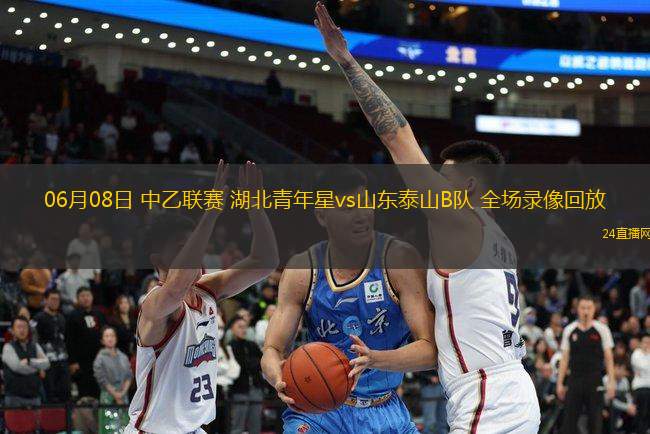06月08日 中乙聯(lián)賽 湖北青年星vs山東泰山B隊(duì) 全場錄像回放