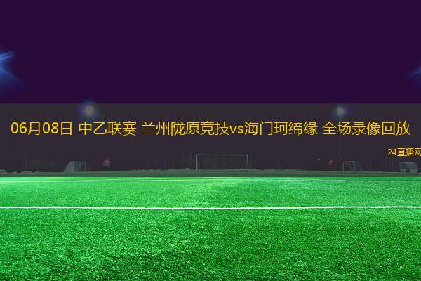 06月08日 中乙聯(lián)賽 蘭州隴原競(jìng)技vs海門珂締緣 全場(chǎng)錄像回放