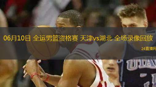 06月10日 全運男籃資格賽 天津vs湖北 全場錄像回放