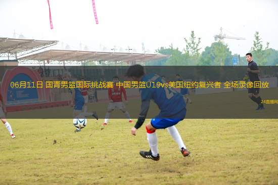 06月11日 國(guó)青男籃國(guó)際挑戰(zhàn)賽 中國(guó)男籃U19vs美國(guó)紐約復(fù)興者 全場(chǎng)錄像回放
