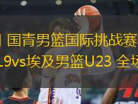 06月13日 國青男籃國際挑戰(zhàn)賽衢州站 中國男籃U19vs埃及男籃U23 全場錄像回放