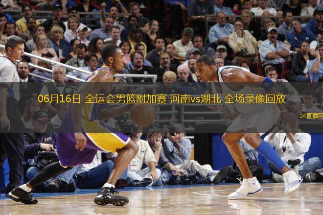 06月16日 全運(yùn)會(huì)男籃附加賽 河南vs湖北 全場(chǎng)錄像回放