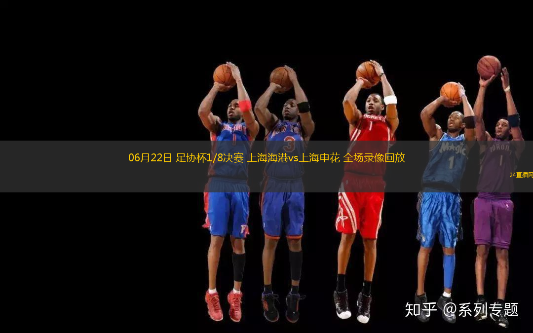 06月22日 足協(xié)杯1/8決賽 上海海港vs上海申花 全場錄像回放